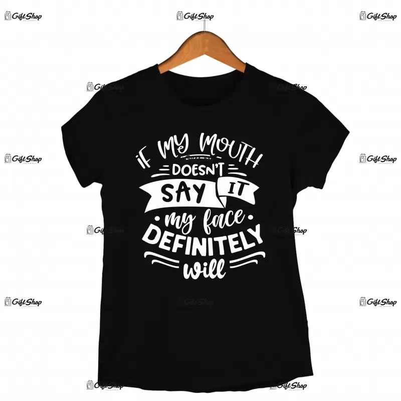 If my mouth doesn`t say it my face definitely will, tricou cu mesaj