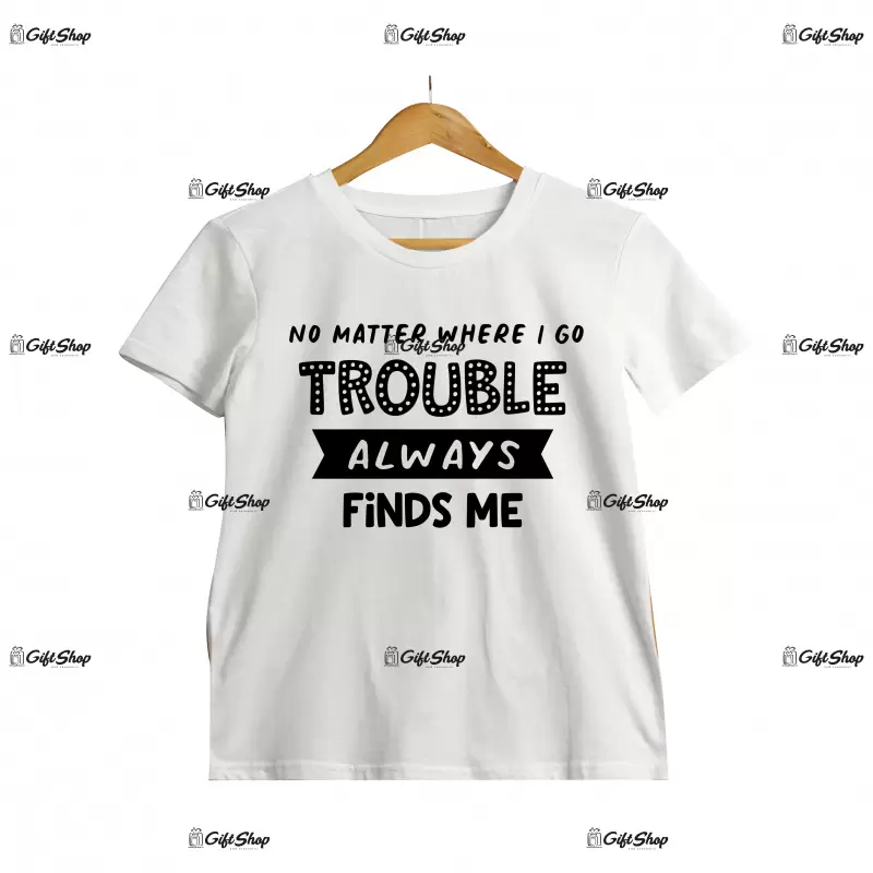 No metter where i go trouble always finds me, tricou cu mesaj c