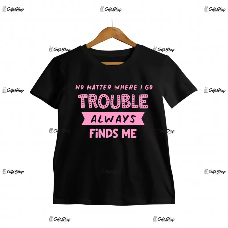 No metter where i go trouble always finds me, tricou cu mesaj c