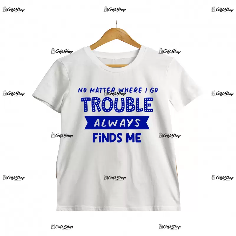 No metter where i go trouble always finds me, tricou cu mesaj c