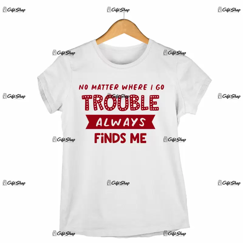 No metter where i go trouble always finds me, tricou cu mesaj