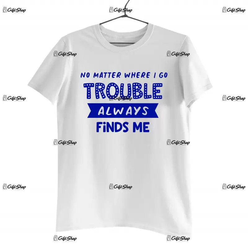 No metter where i go trouble always finds me, tricou cu mesaj