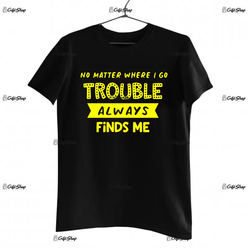 No metter where i go trouble always finds me, tricou cu mesaj