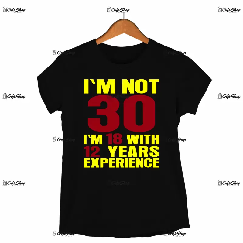 I`m not 30 i`m 18 with 12 years experience, tricou cu mesaj - se poate schimba anul