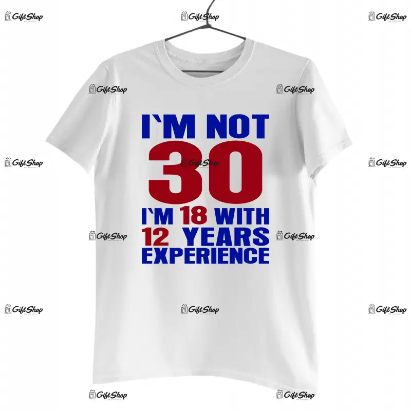 I`m not 30 i`m 18 with 12 years experience, tricou cu mesaj - se poate schimba anul