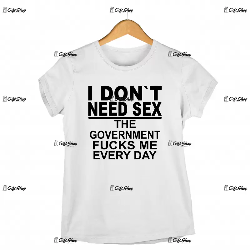I don`t need sex the government fucks me every day , tricou cu mesaj