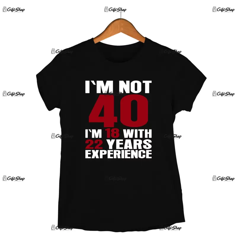 I`m not 40, i`m 18 with 22 years experience , tricou cu mesaj - se poate schimba anul