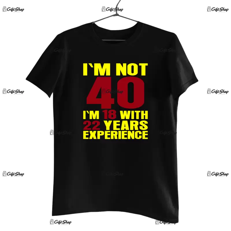 I`m not 40, i`m 18 with 22 years experience , tricou cu mesaj - se poate schimba anul