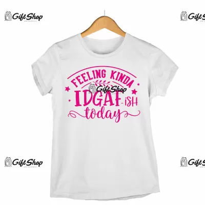 Feeling kinda idgaf-ish today, tricou cu mesaj