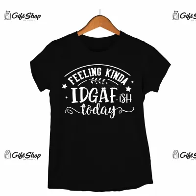 Feeling kinda idgaf-ish today, tricou cu mesaj