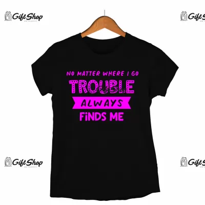 NO METTER WHERE I GO TROUBLE ALWAYS FINDS ME - Tricou Personalizat