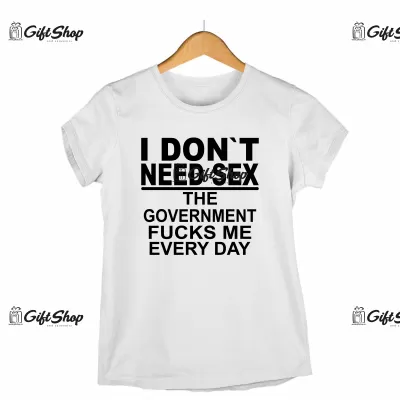I don`t need sex the government fucks me every day , tricou cu mesaj