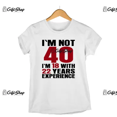 I`M NOT 40, I`M 18 WITH 22 YEARS EXPERIENCE  - Tricou Personalizat - SE POATE SCHIMBA ANUL