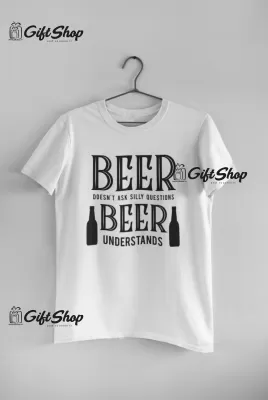 Beer Doesn`t Ask Silly Questions - Tricou Personalizat